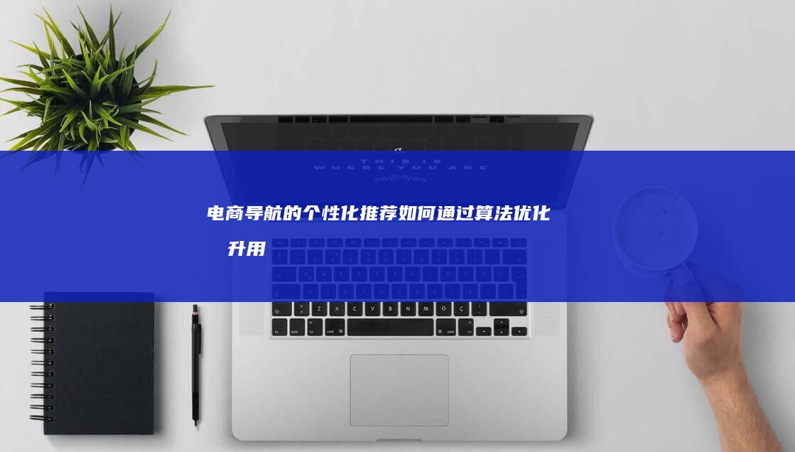 电商导航的个性化推荐：如何通过算法优化提升用户满意度 (电商导航的个性化设计)