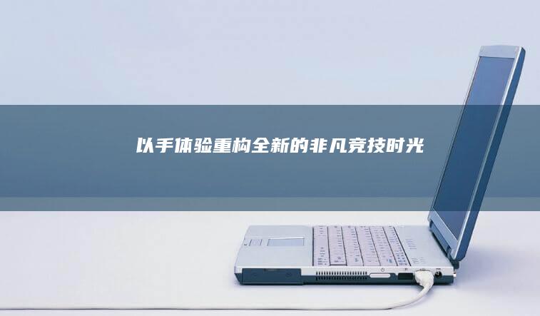 以手体验重构全新的非凡竞技时光